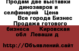 Продам две выставки динозавров и селфинарий › Цена ­ 7 000 000 - Все города Бизнес » Продажа готового бизнеса   . Кировская обл.,Леваши д.